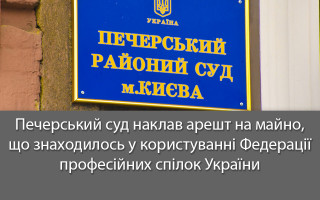 Печерський суд наклав арешт на майно, що знаходилось у користуванні Федерації професійних спілок України