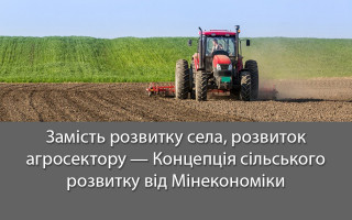 Замість розвитку села, розвиток агросектору — Концепція сільського розвитку від Мінекономіки