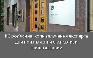 ВС роз’яснив, коли залучення експерта для призначення експертизи є обов’язковим