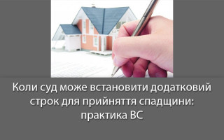 Коли суд може встановити додатковий строк для прийняття спадщини: практика ВС
