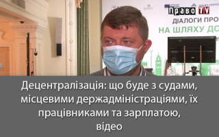 Децентралізація: що буде з судами, місцевими держадміністраціями, їх працівниками та зарплатою, відео