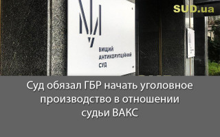 Суд обязал ГБР начать уголовное производство в отношении судьи ВАКС