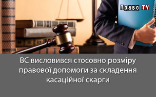 ВС висловився стосовно розміру правової допомоги за складення касаційної скарги