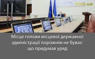 Місце голови місцевої державної адміністрації порожнім не буває: що придумав уряд
