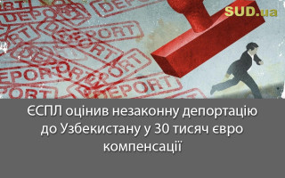 ЄСПЛ оцінив незаконну депортацію до Узбекистану у 30 тисяч євро компенсації