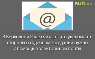 В Верховной Раде считают, что уведомлять стороны о судебном заседании нужно с помощью электронной почты