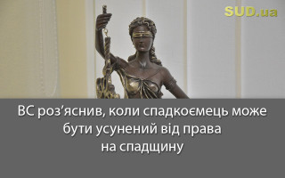 ВС роз’яснив, коли спадкоємець може бути усунений від права на спадщину