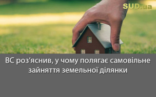 ВС роз’яснив, у чому полягає самовільне зайняття земельної ділянки
