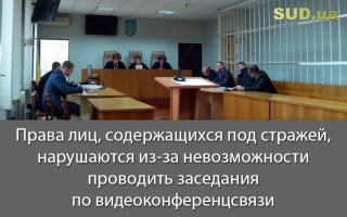 Права лиц, содержащихся под стражей, нарушаются из-за невозможности проводить заседания по видеоконференцсвязи