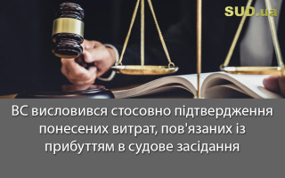ВС висловився стосовно підтвердження понесених витрат, пов'язаних із прибуттям в судове засідання
