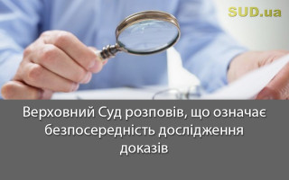 Верховний Суд розповів, що означає безпосередність дослідження доказів
