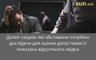 Допит свідків: які обставини потрібно дослідити для оцінки допустимості показань відсутнього свідка