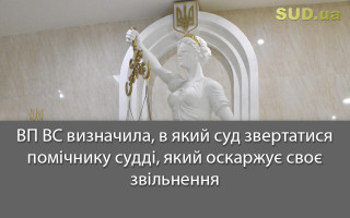 ВП ВС визначила, в який суд звертатися помічнику судді, який оскаржує своє звільнення