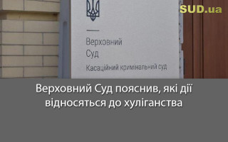 Верховний Суд пояснив, які дії відносяться до хуліганства