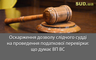 Оскарження дозволу слідчого судді на проведення податкової перевірки: що думає ВП ВС