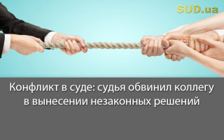 Конфликт в суде: судья обвинил коллегу в вынесении незаконных решений