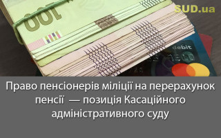 Право пенсіонерів міліції на перерахунок пенсії  — позиція Касаційного адміністративного суду