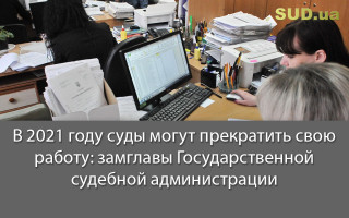 В 2021 году суды могут прекратить свою работу: замглавы Государственной судебной администрации