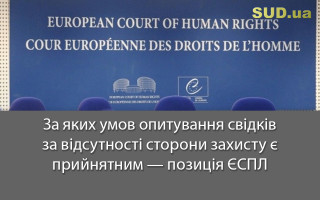 За яких умов опитування свідків за відсутності сторони захисту є прийнятним – позиція ЄСПЛ