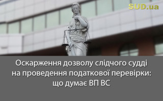 Оскарження дозволу слідчого судді на проведення податкової перевірки: що думає ВП ВС