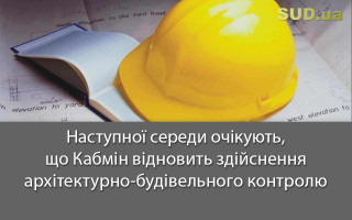 Наступної середи очікують, що Кабмін відновить здійснення архітектурно-будівельного контролю