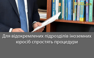 Для відокремлених підрозділів іноземних юросіб спростять процедури