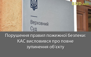 Порушення правил пожежної безпеки: КАС висловився про повне зупинення об’єкту