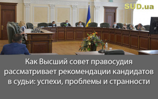 Как Высший совет правосудия рассматривает рекомендации кандидатов в судьи: успехи, проблемы и странности