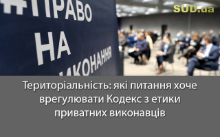 Територіальність: які питання хоче врегулювати Кодекс з етики приватних виконавців