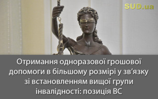 Отримання одноразової грошової допомоги в більшому розмірі у зв’язку зі встановленням вищої групи інвалідності: позиція ВС