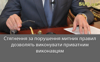 Стягнення за порушення митних правил дозволять виконувати приватним виконавцям