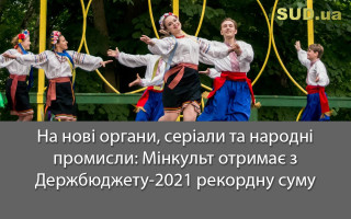 На нові органи, серіали та народні промисли: Мінкульт отримає з Держбюджету-2021 рекордну суму