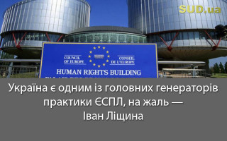 Україна є одним із головних генераторів практики ЄСПЛ, на жаль – Іван Ліщина