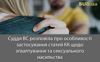 Суддя ВС розповіла про особливості застосування статей КК щодо зґвалтування та сексуального насильства