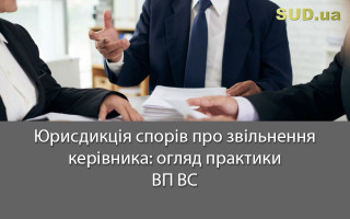 Юрисдикція спорів про звільнення керівника: огляд практики ВП ВС