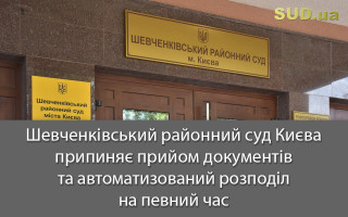 Шевченківський районний суд Києва припиняє прийом документів та автоматизований розподіл на певний час