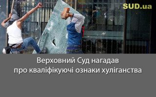 Верховний Суд нагадав про кваліфікуючі ознаки хуліганства