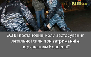 ЄСПЛ постановив, коли застосування летальної сили при затриманні є порушенням Конвенції
