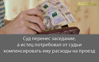 Суд перенес заседание, а истец потребовал от судьи компенсировать ему расходы на проезд