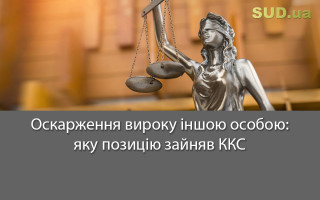 Оскарження вироку іншою особою: яку позицію зайняв ККС