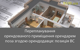 Перепланування орендованого приміщення орендарем поза згодою орендодавця: позиція ВС
