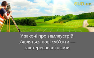 У законі про землеустрій з’являться нові суб’єкти – заінтересовані особи