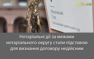 Нотаріальні дії за межами нотаріального округу стали підставою для визнання договору недійсним