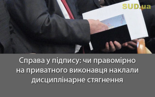 Справа у підпису: чи правомірно на приватного виконавця наклали дисциплінарне стягнення