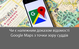 Чи є належним доказом відомості Google Maps з точки зору суддів