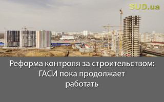 Реформа контроля за строительством: ГАСИ пока продолжает работать