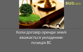 Коли договір оренди землі вважається укладеним: позиція ВС