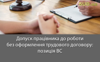 Допуск працівника до роботи без оформлення трудового договору: позиція ВС