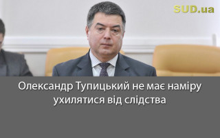 Олександр Тупицький не має наміру ухилятися від слідства