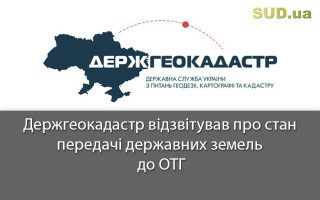 Держгеокадастр відзвітував про стан передачі державних земель до ОТГ
